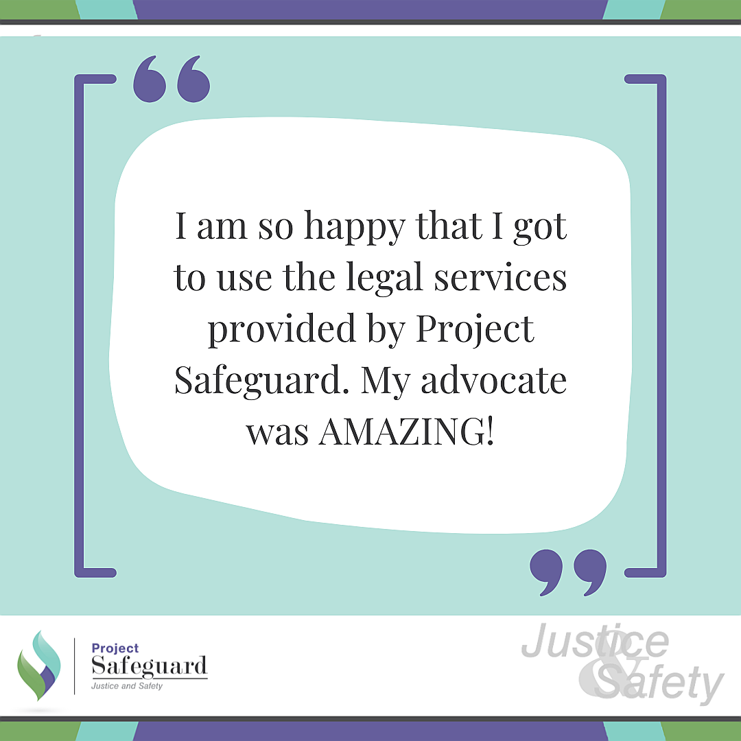 I am so happy that I got to use the legal services provided by Project Safeguard. My advocate was AMAZING!