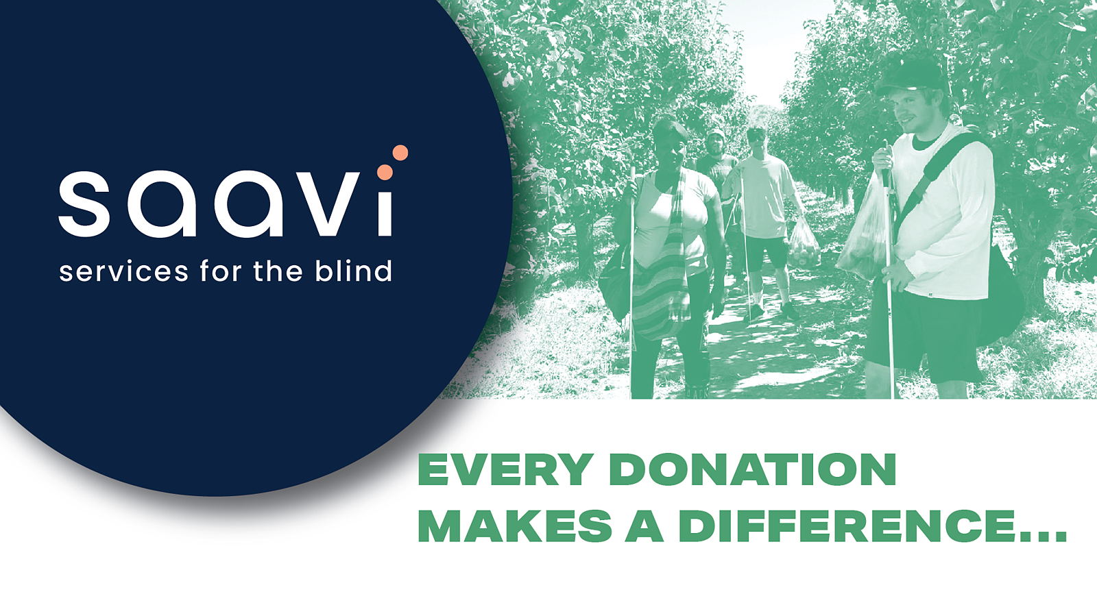 Photo graphic of a green-colored group picture of Saavi Students in an apple picking field, smiling toward the camera, while holding their canes. Large text below the photo that says "EVERY DONATION MAKES A DIFFERENCE..." A large Saavi services for the Blind logo in white text in a blue circle is to the left of the photo.