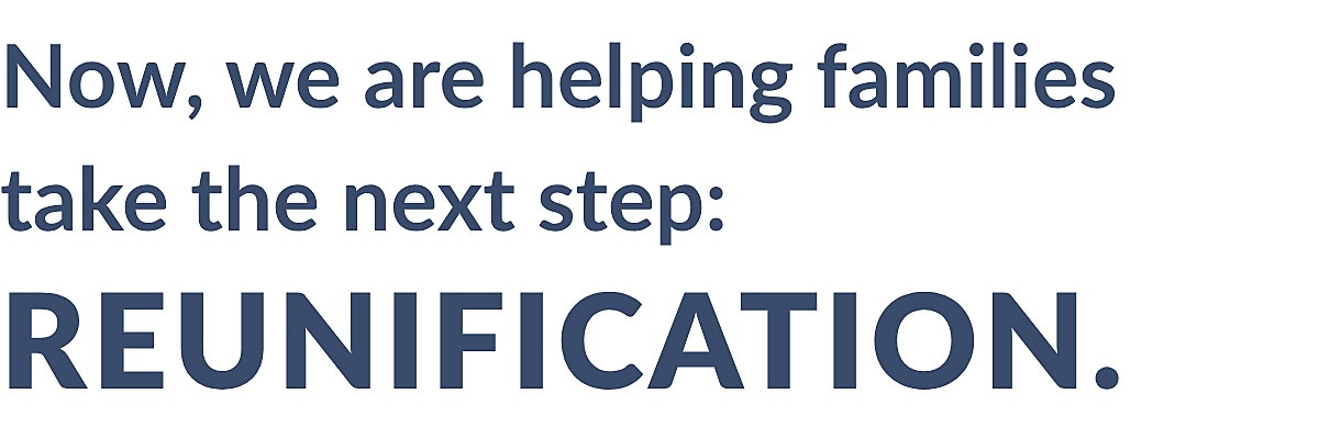 Now, we are helping families take the next step: reunification.