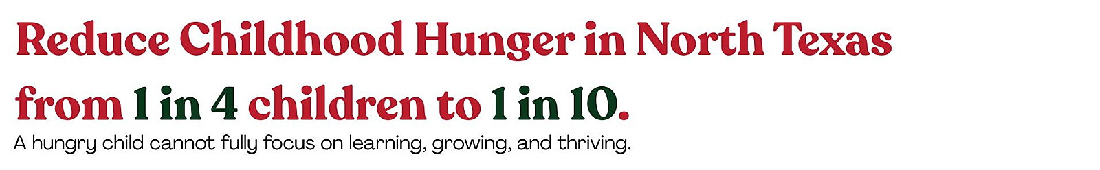 Reduce Childhood Hunger in North Texas from 1 in 4 children to 1 in 10. A hungry child cannot fully focus on learning, growing, and thriving. 